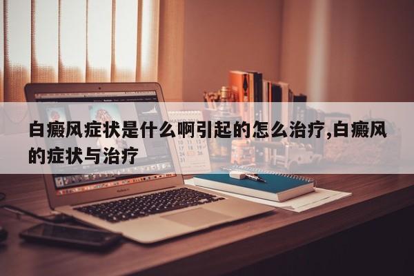 白癜风症状是什么啊引起的怎么治疗,白癜风的症状与治疗