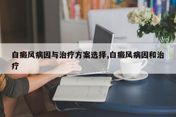 白癜风病因与治疗方案选择,白癜风病因和治疗