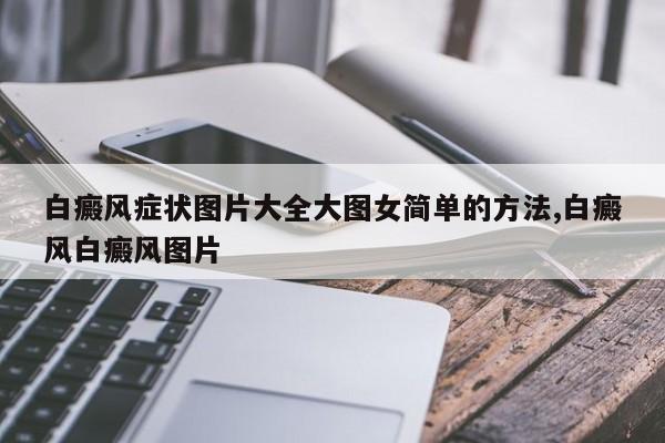 白癜风症状图片大全大图女简单的方法,白癜风白癜风图片