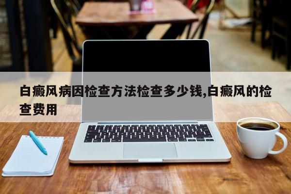 白癜风病因检查方法检查多少钱,白癜风的检查费用