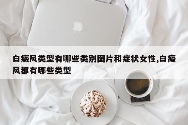 白癜风类型有哪些类别图片和症状女性,白癜风都有哪些类型