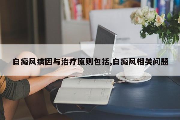 白癜风病因与治疗原则包括,白癜风相关问题