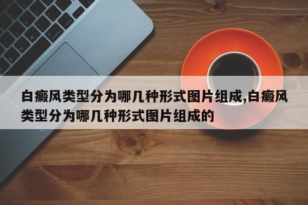 白癜风类型分为哪几种形式图片组成,白癜风类型分为哪几种形式图片组成的