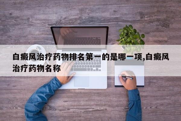 白癜风治疗药物排名第一的是哪一项,白癜风治疗药物名称