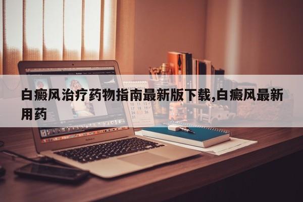 白癜风治疗药物指南最新版下载,白癜风最新用药