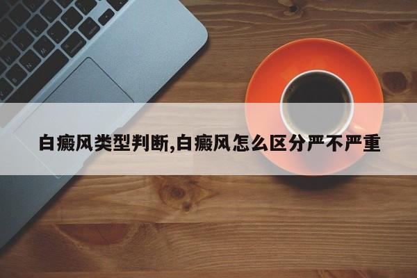 白癜风类型判断,白癜风怎么区分严不严重