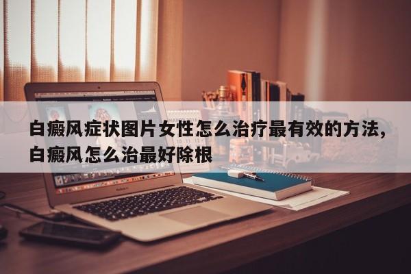 白癜风症状图片女性怎么治疗最有效的方法,白癜风怎么治最好除根