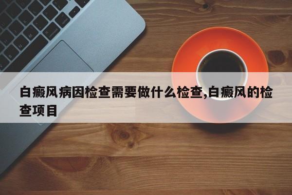 白癜风病因检查需要做什么检查,白癜风的检查项目