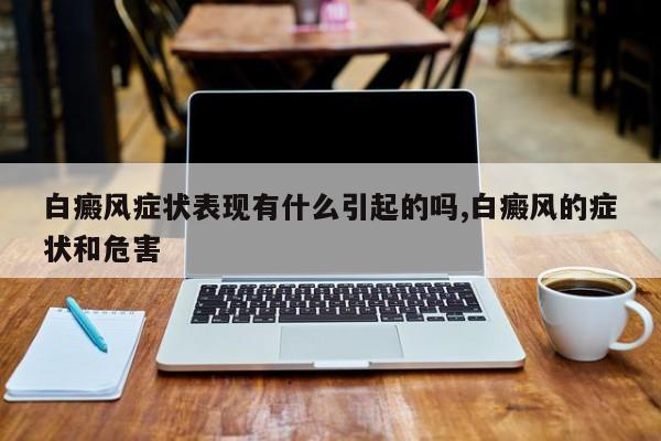 白癜风症状表现有什么引起的吗,白癜风的症状和危害