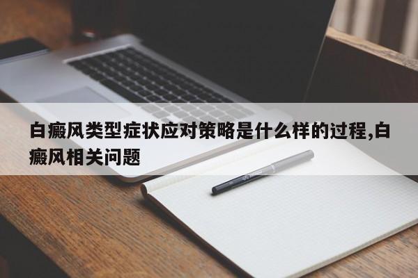 白癜风类型症状应对策略是什么样的过程,白癜风相关问题
