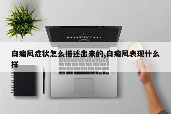 白癜风症状怎么描述出来的,白癜风表现什么样
