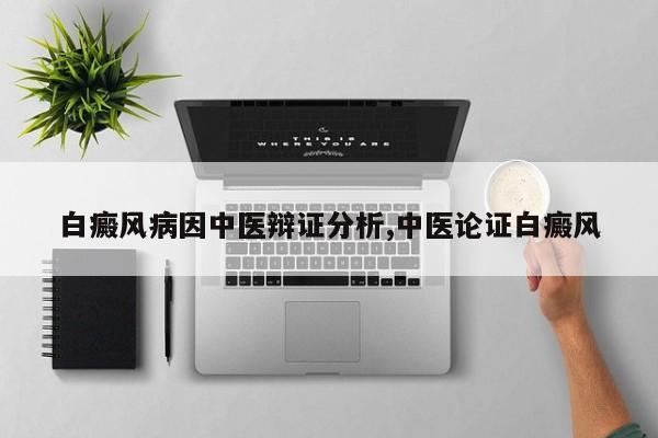 白癜风病因中医辩证分析,中医论证白癜风