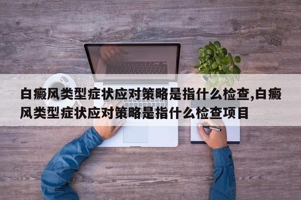 白癜风类型症状应对策略是指什么检查,白癜风类型症状应对策略是指什么检查项目