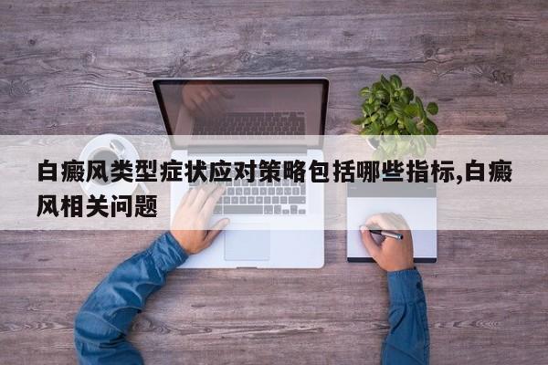 白癜风类型症状应对策略包括哪些指标,白癜风相关问题