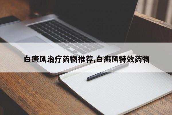 白癜风治疗药物推荐,白癜风特效药物