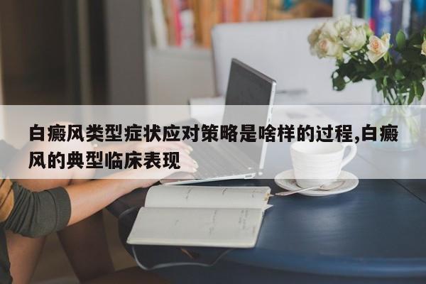 白癜风类型症状应对策略是啥样的过程,白癜风的典型临床表现