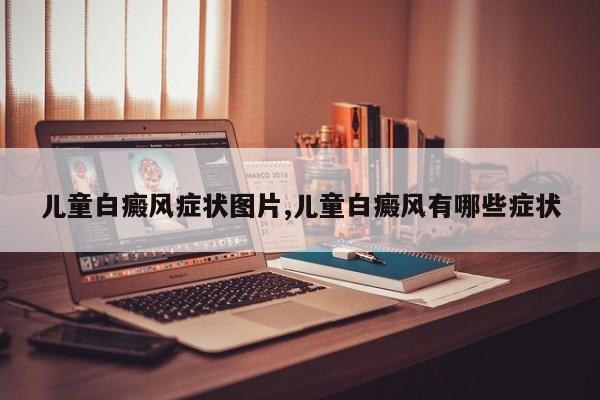 儿童白癜风症状图片,儿童白癜风有哪些症状