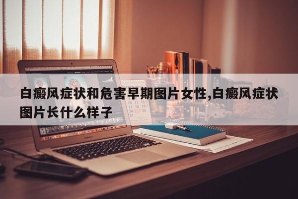 白癜风症状和危害早期图片女性,白癜风症状图片长什么样子