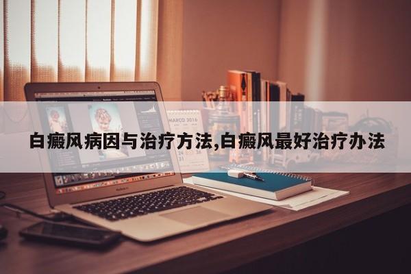白癜风病因与治疗方法,白癜风最好治疗办法