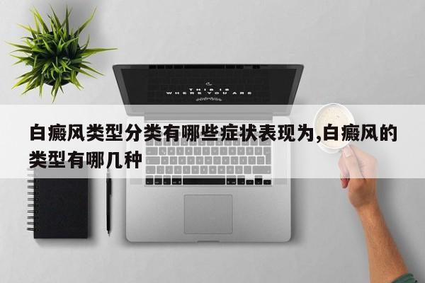 白癜风类型分类有哪些症状表现为,白癜风的类型有哪几种