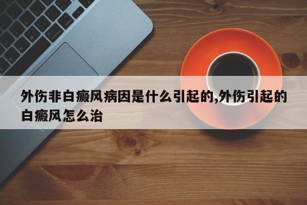 外伤非白癜风病因是什么引起的,外伤引起的白癜风怎么治