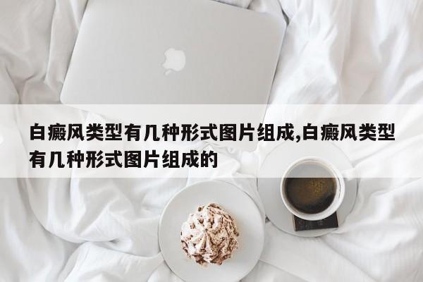 白癜风类型有几种形式图片组成,白癜风类型有几种形式图片组成的