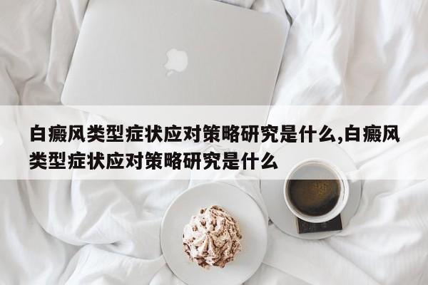 白癜风类型症状应对策略研究是什么,白癜风类型症状应对策略研究是什么