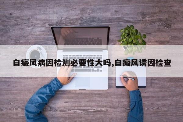 白癜风病因检测必要性大吗,白癜风诱因检查