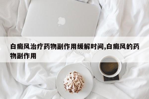白癜风治疗药物副作用缓解时间,白癜风的药物副作用