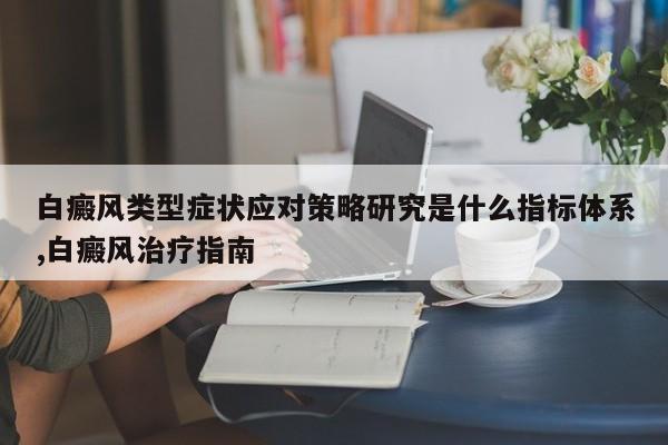 白癜风类型症状应对策略研究是什么指标体系,白癜风治疗指南