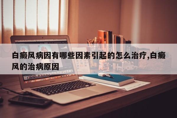 白癜风病因有哪些因素引起的怎么治疗,白癜风的治病原因