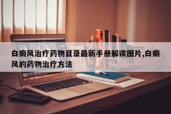 白癜风治疗药物目录最新手册解读图片,白癜风的药物治疗方法