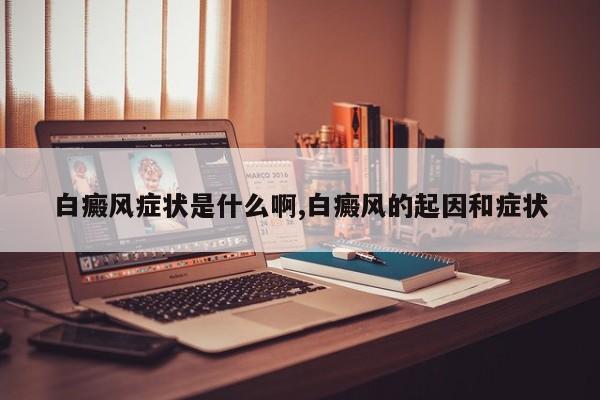 白癜风症状是什么啊,白癜风的起因和症状