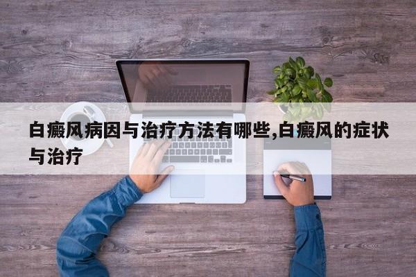 白癜风病因与治疗方法有哪些,白癜风的症状与治疗