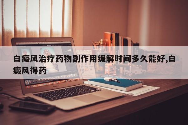 白癜风治疗药物副作用缓解时间多久能好,白癜风得药