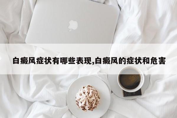 白癜风症状有哪些表现,白癜风的症状和危害