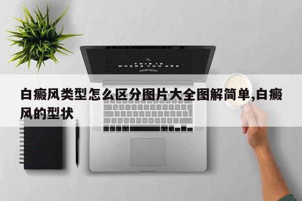 白癜风类型怎么区分图片大全图解简单,白癜风的型状