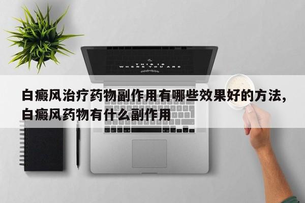 白癜风治疗药物副作用有哪些效果好的方法,白癜风药物有什么副作用