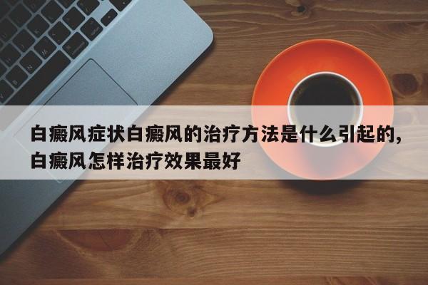 白癜风症状白癜风的治疗方法是什么引起的,白癜风怎样治疗效果最好