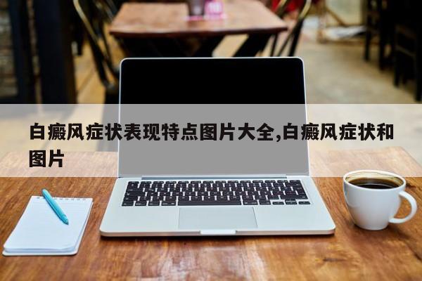 白癜风症状表现特点图片大全,白癜风症状和图片