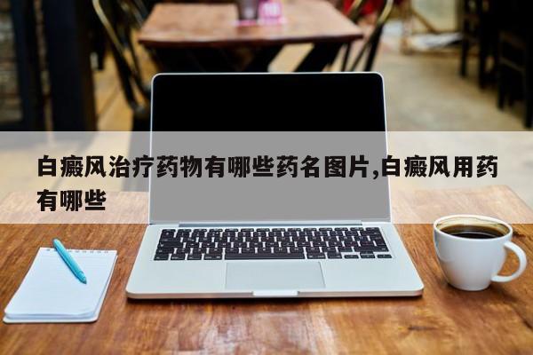 白癜风治疗药物有哪些药名图片,白癜风用药有哪些