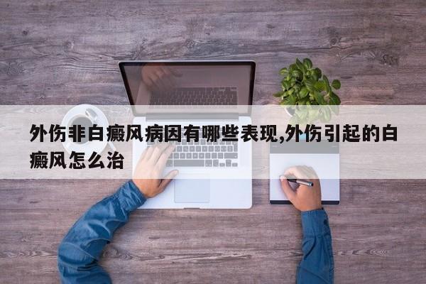 外伤非白癜风病因有哪些表现,外伤引起的白癜风怎么治