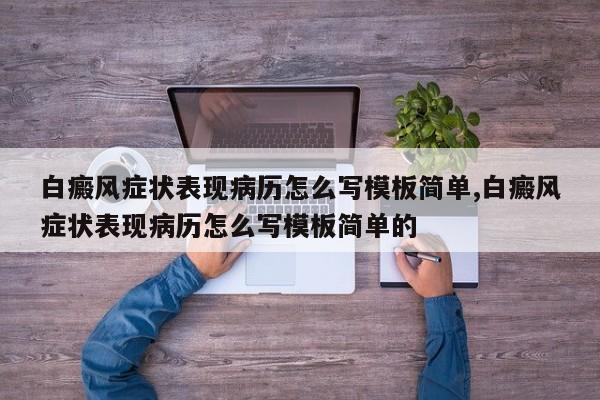 白癜风症状表现病历怎么写模板简单,白癜风症状表现病历怎么写模板简单的