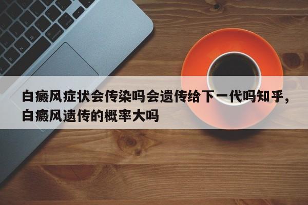 白癜风症状会传染吗会遗传给下一代吗知乎,白癜风遗传的概率大吗