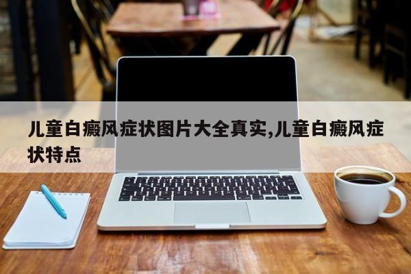 儿童白癜风症状图片大全真实,儿童白癜风症状特点