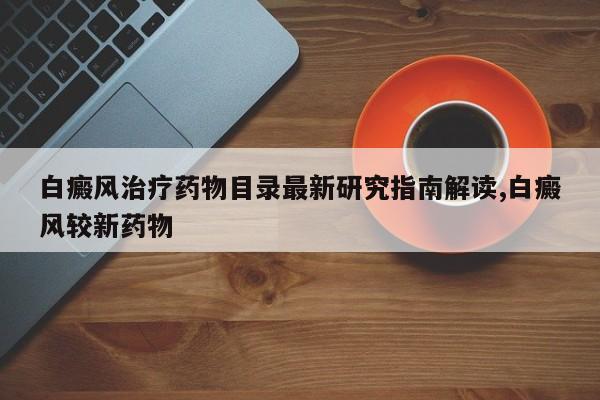 白癜风治疗药物目录最新研究指南解读,白癜风较新药物