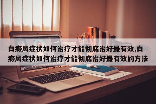 白癜风症状如何治疗才能彻底治好最有效,白癜风症状如何治疗才能彻底治好最有效的方法