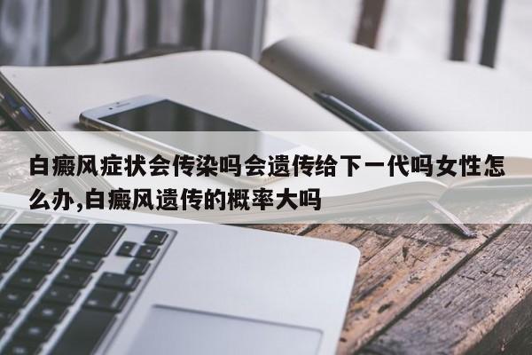 白癜风症状会传染吗会遗传给下一代吗女性怎么办,白癜风遗传的概率大吗