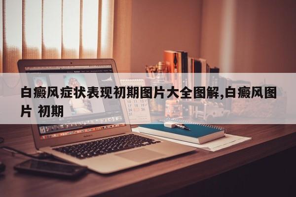白癜风症状表现初期图片大全图解,白癜风图片 初期