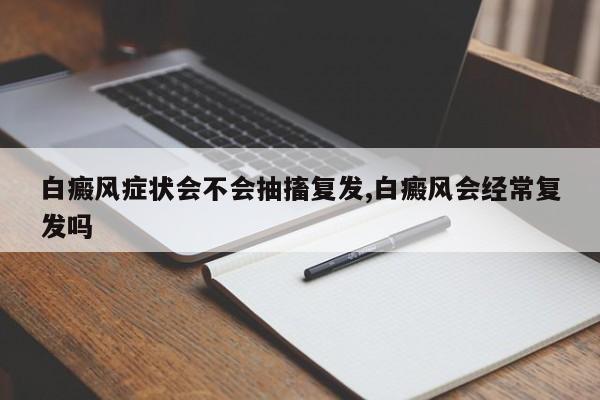 白癜风症状会不会抽搐复发,白癜风会经常复发吗
